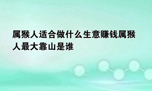 属猴人适合做什么生意赚钱属猴人最大靠山是谁