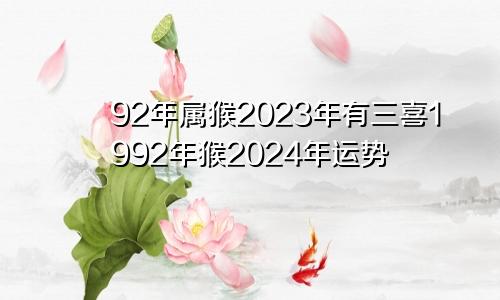 92年属猴2023年有三喜1992年猴2024年运势