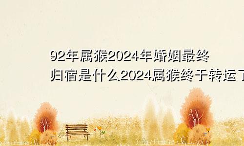 92年属猴2024年婚姻最终归宿是什么2024属猴终于转运了