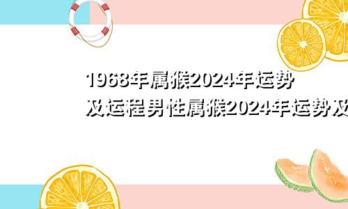 1968年属猴2024年运势及运程男性属猴2024年运势及运程男性婚姻