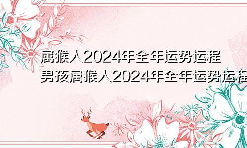 属猴人2024年全年运势运程男孩属猴人2024年全年运势运程男1980