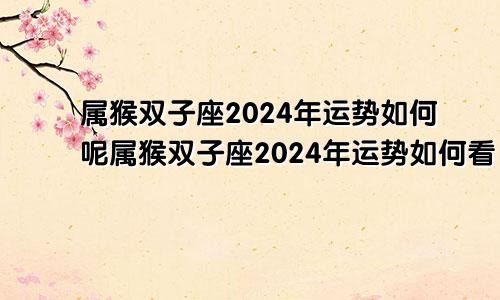 属猴双子座2024年运势如何呢属猴双子座2024年运势如何看