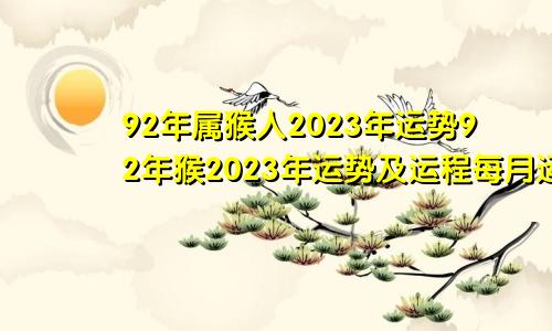 92年属猴人2023年运势92年猴2023年运势及运程每月运程