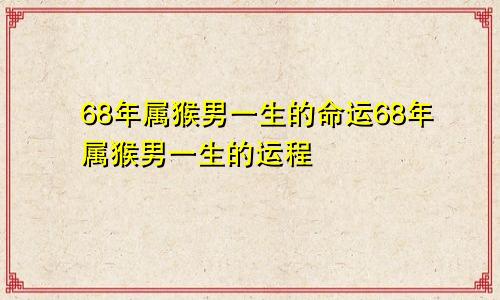 68年属猴男一生的命运68年属猴男一生的运程