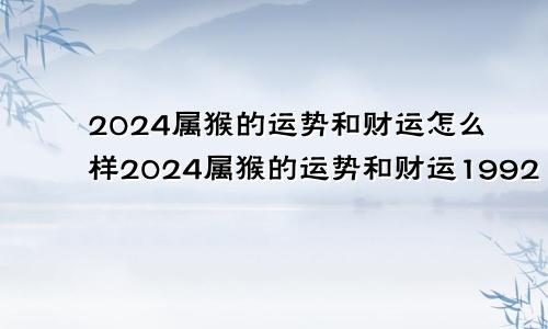 2024属猴的运势和财运怎么样2024属猴的运势和财运1992