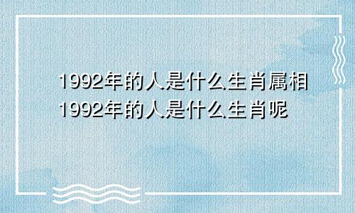 1992年的人是什么生肖属相1992年的人是什么生肖呢