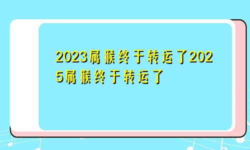 2023属猴终于转运了2025属猴终于转运了