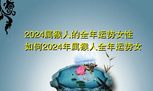 2024属猴人的全年运势女性如何2024年属猴人全年运势女