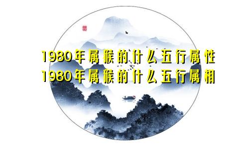 1980年属猴的什么五行属性1980年属猴的什么五行属相