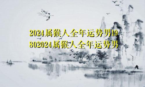 2024属猴人全年运势男19802024属猴人全年运势男