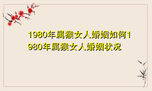 1980年属猴女人婚姻如何1980年属猴女人婚姻状况