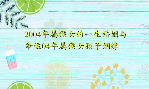 2004年属猴女的一生婚姻与命运04年属猴女孩子姻缘