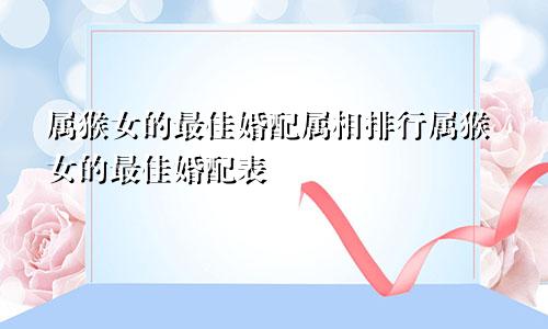 属猴女的最佳婚配属相排行属猴女的最佳婚配表