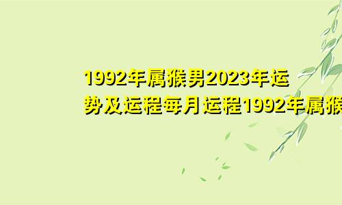 1992年属猴男2023年运势及运程每月运程1992年属猴男2023年运势