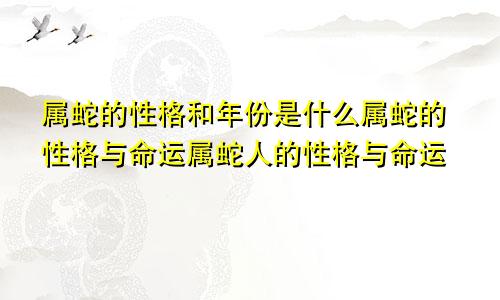 属蛇的性格和年份是什么属蛇的性格与命运属蛇人的性格与命运