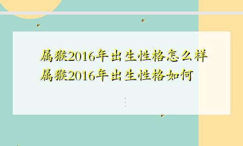 属猴2016年出生性格怎么样属猴2016年出生性格如何