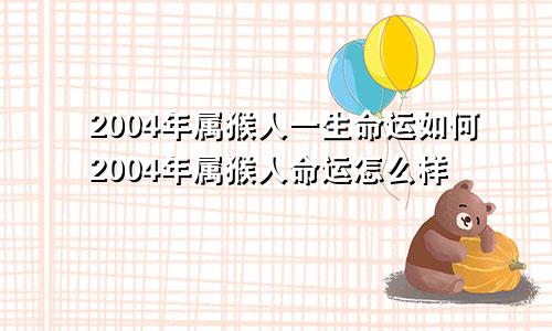 2004年属猴人一生命运如何2004年属猴人命运怎么样