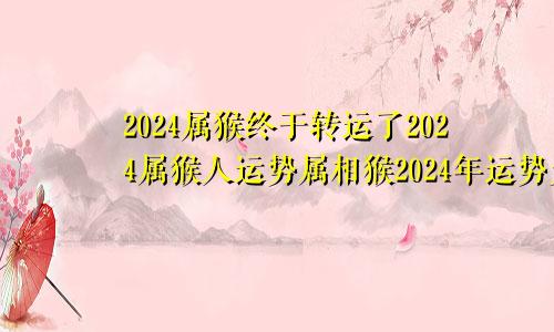 2024属猴终于转运了2024属猴人运势属相猴2024年运势大全