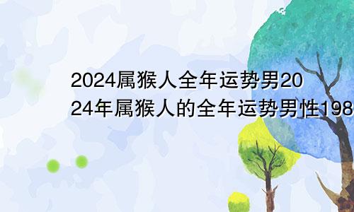 2024属猴人全年运势男2024年属猴人的全年运势男性1980