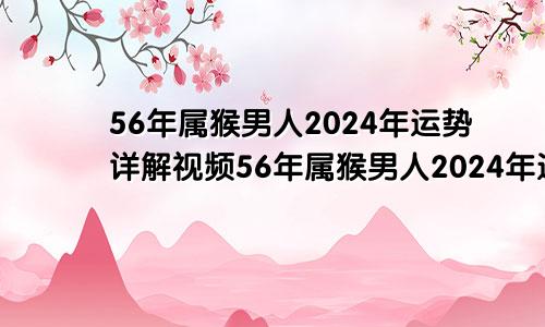 56年属猴男人2024年运势详解视频56年属猴男人2024年运势详解图