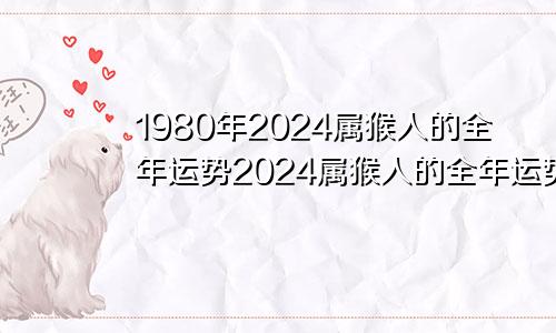 1980年2024属猴人的全年运势2024属猴人的全年运势女性