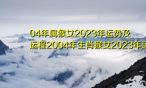 04年属猴女2023年运势及运程2004年生肖猴女2023年运势大全