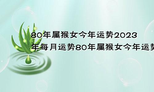 80年属猴女今年运势2023年每月运势80年属猴女今年运势2021年每月运势