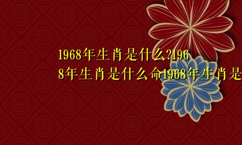 1968年生肖是什么?1968年生肖是什么命1968年生肖是什么命人