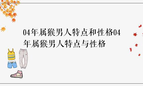 04年属猴男人特点和性格04年属猴男人特点与性格