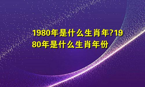 1980年是什么生肖年?1980年是什么生肖年份