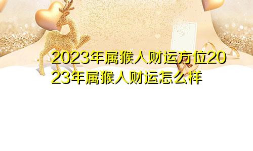 2023年属猴人财运方位2023年属猴人财运怎么样