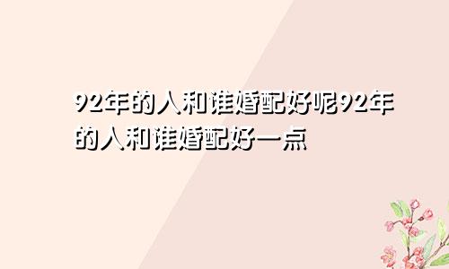 92年的人和谁婚配好呢92年的人和谁婚配好一点