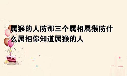 属猴的人防那三个属相属猴防什么属相你知道属猴的人