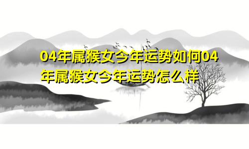 04年属猴女今年运势如何04年属猴女今年运势怎么样