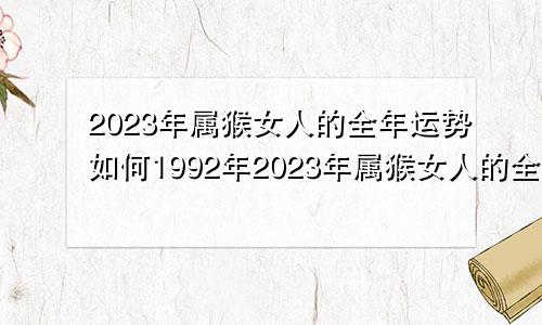 2023年属猴女人的全年运势如何1992年2023年属猴女人的全年运势