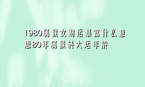 1980属猴女财运暴富什么意思80年属猴转大运年龄