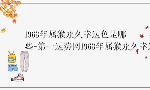 1968年属猴永久幸运色是哪些-第一运势网1968年属猴永久幸运色和幸运色