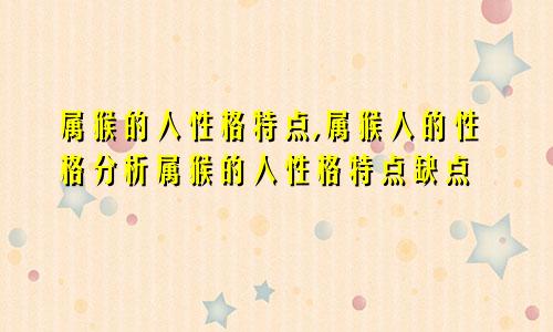 属猴的人性格特点,属猴人的性格分析属猴的人性格特点缺点