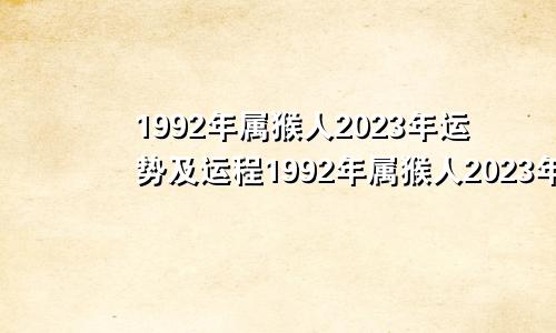 1992年属猴人2023年运势及运程1992年属猴人2023年运势及运程每月运程