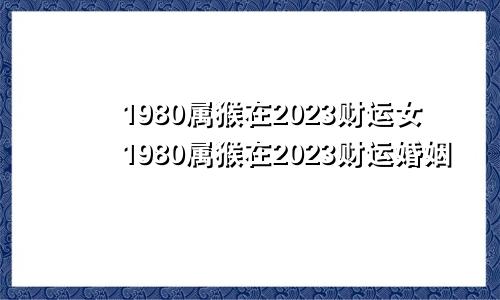 1980属猴在2023财运女1980属猴在2023财运婚姻