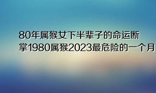 80年属猴女下半辈子的命运断掌1980属猴2023最危险的一个月