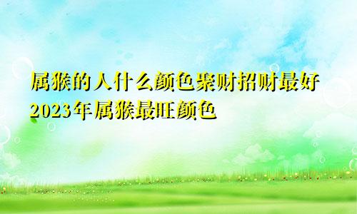 属猴的人什么颜色聚财招财最好2023年属猴最旺颜色