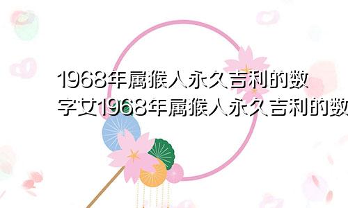 1968年属猴人永久吉利的数字女1968年属猴人永久吉利的数字和今年运势