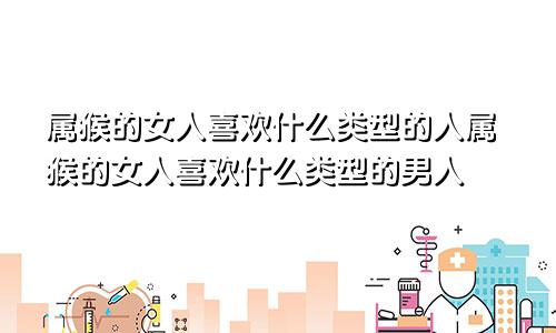 属猴的女人喜欢什么类型的人属猴的女人喜欢什么类型的男人