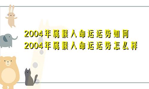 2004年属猴人命运运势如何2004年属猴人命运运势怎么样