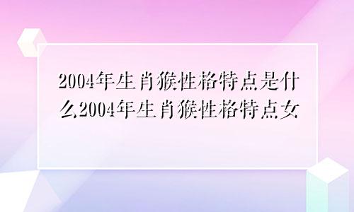 2004年生肖猴性格特点是什么2004年生肖猴性格特点女