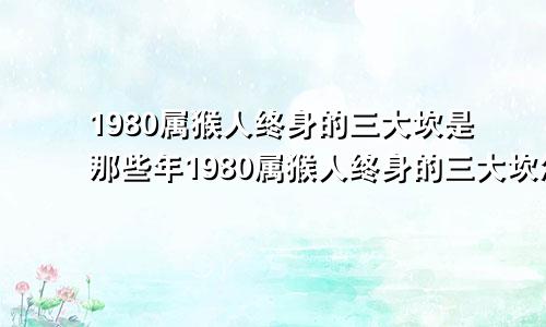 1980属猴人终身的三大坎是那些年1980属猴人终身的三大坎怎么化解