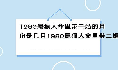 1980属猴人命里带二婚的月份是几月1980属猴人命里带二婚吗