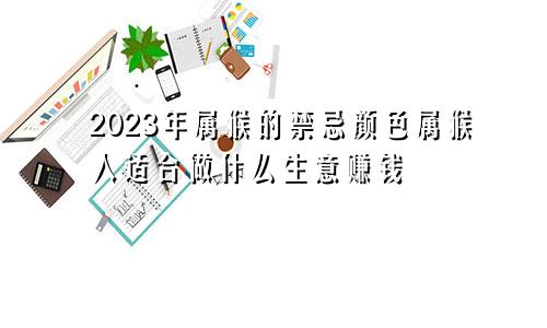 2023年属猴的禁忌颜色属猴人适合做什么生意赚钱