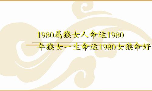 1980属猴女人命运1980年猴女一生命运1980女猴命好不好